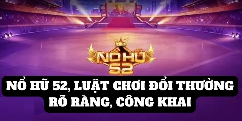 Luật chơi nổ hũ đổi thưởng rõ ràng, công khai